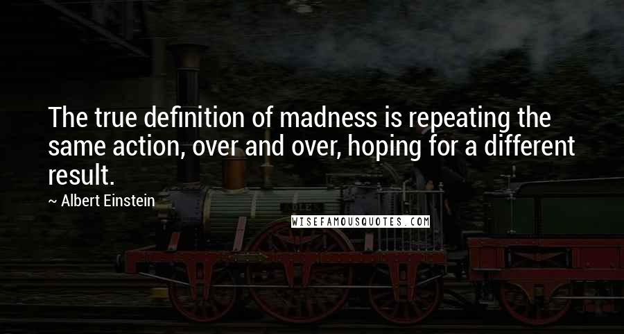 Albert Einstein Quotes: The true definition of madness is repeating the same action, over and over, hoping for a different result.