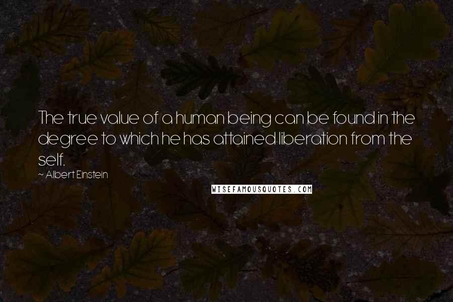 Albert Einstein Quotes: The true value of a human being can be found in the degree to which he has attained liberation from the self.