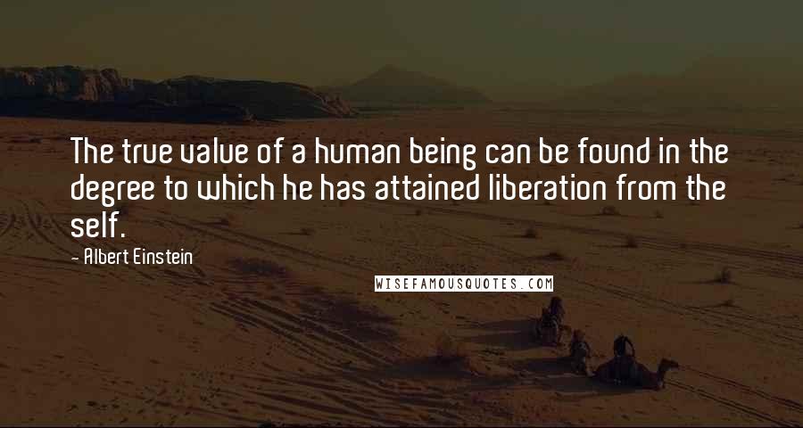 Albert Einstein Quotes: The true value of a human being can be found in the degree to which he has attained liberation from the self.