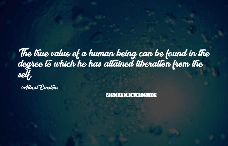 Albert Einstein Quotes: The true value of a human being can be found in the degree to which he has attained liberation from the self.