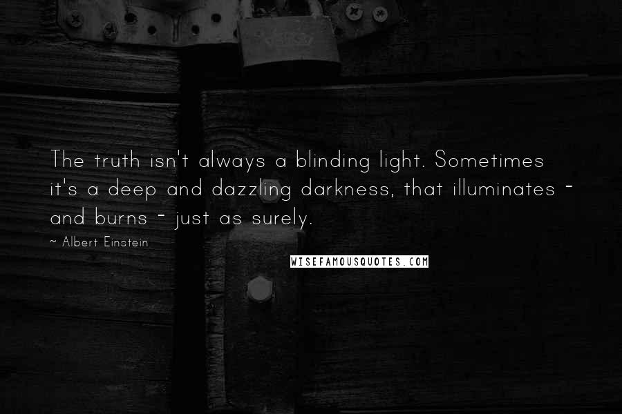 Albert Einstein Quotes: The truth isn't always a blinding light. Sometimes it's a deep and dazzling darkness, that illuminates - and burns - just as surely.