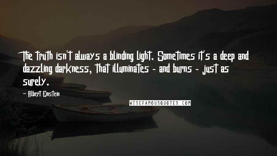 Albert Einstein Quotes: The truth isn't always a blinding light. Sometimes it's a deep and dazzling darkness, that illuminates - and burns - just as surely.