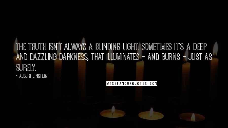 Albert Einstein Quotes: The truth isn't always a blinding light. Sometimes it's a deep and dazzling darkness, that illuminates - and burns - just as surely.