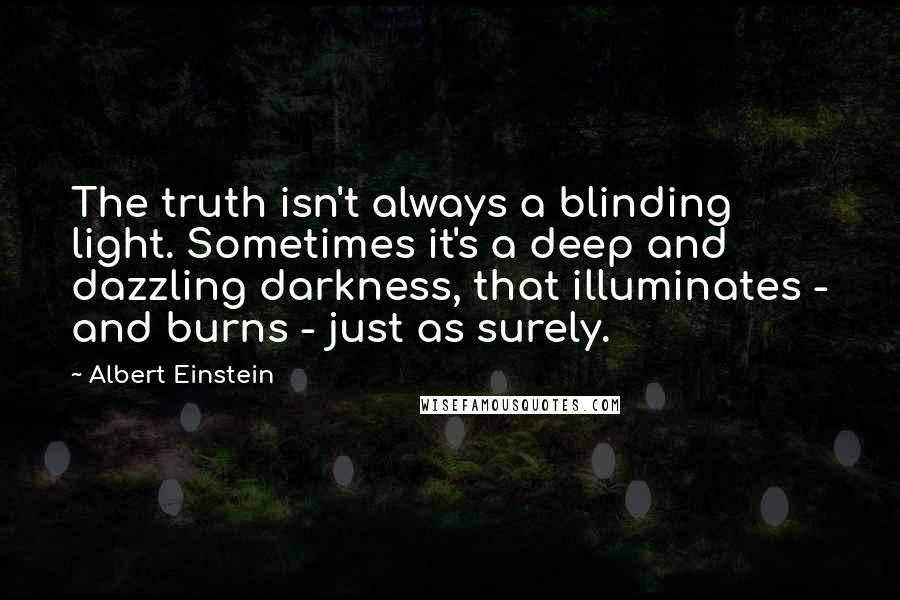 Albert Einstein Quotes: The truth isn't always a blinding light. Sometimes it's a deep and dazzling darkness, that illuminates - and burns - just as surely.