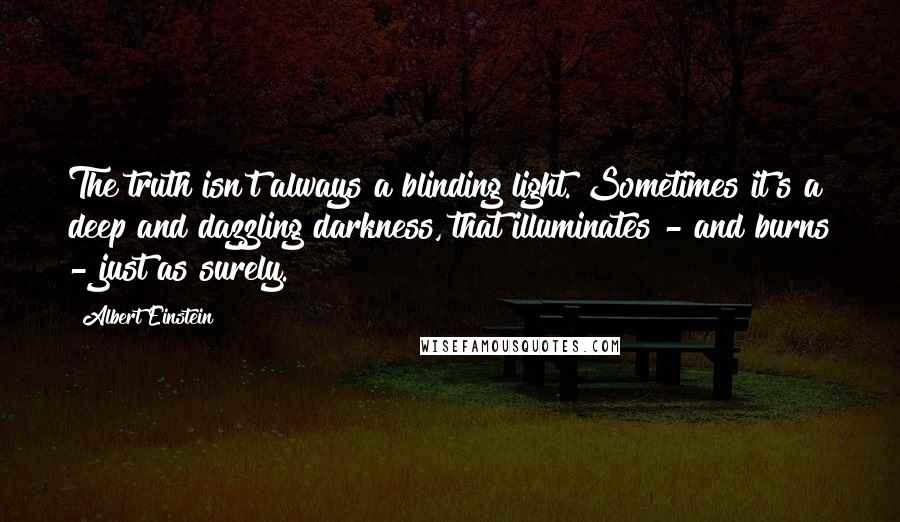 Albert Einstein Quotes: The truth isn't always a blinding light. Sometimes it's a deep and dazzling darkness, that illuminates - and burns - just as surely.