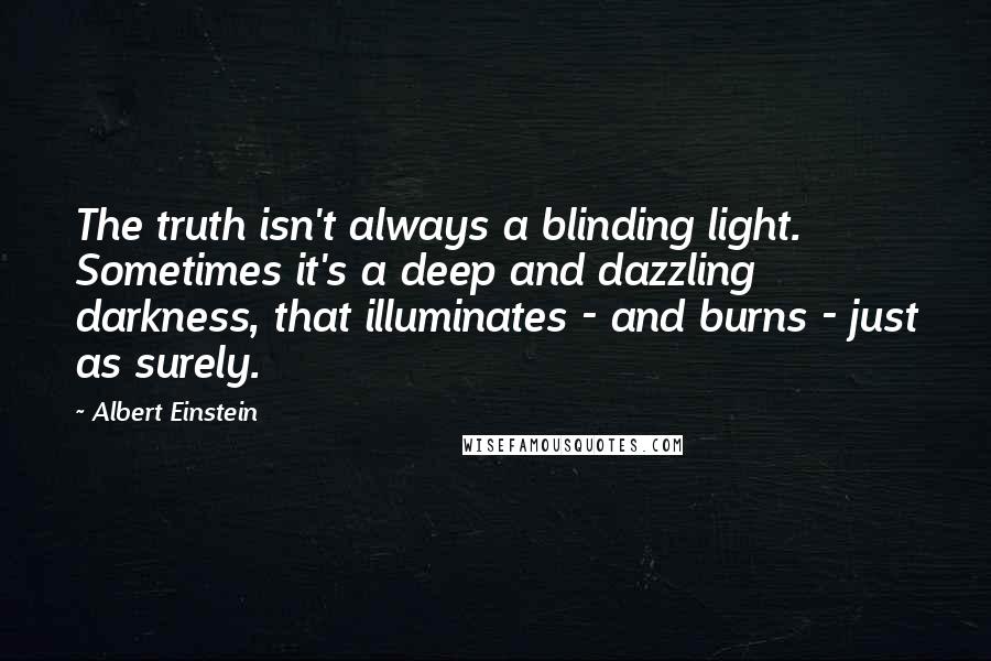 Albert Einstein Quotes: The truth isn't always a blinding light. Sometimes it's a deep and dazzling darkness, that illuminates - and burns - just as surely.