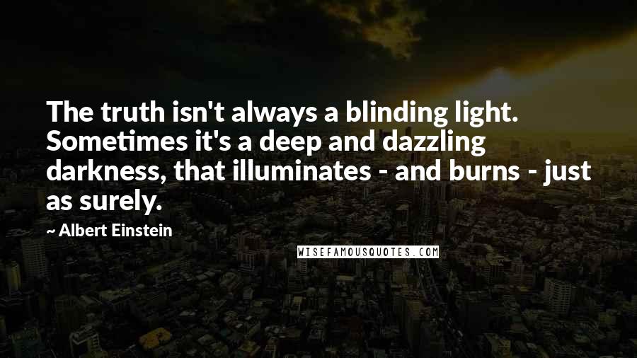 Albert Einstein Quotes: The truth isn't always a blinding light. Sometimes it's a deep and dazzling darkness, that illuminates - and burns - just as surely.