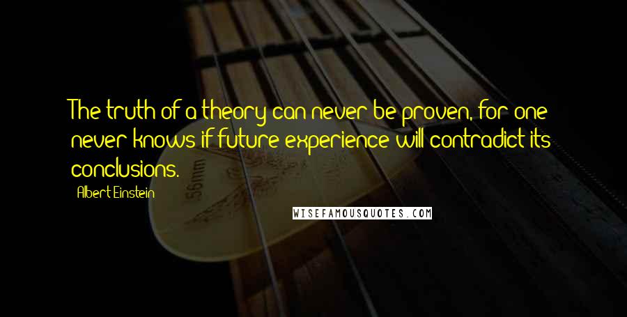 Albert Einstein Quotes: The truth of a theory can never be proven, for one never knows if future experience will contradict its conclusions.