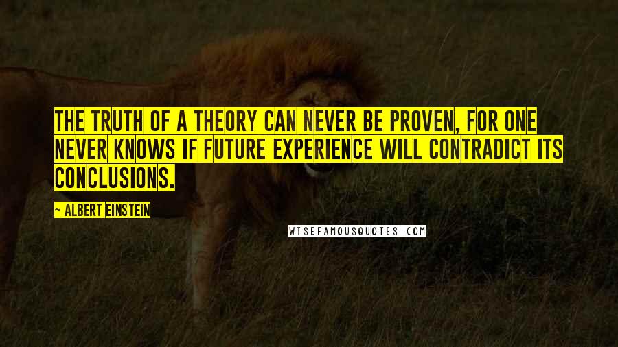 Albert Einstein Quotes: The truth of a theory can never be proven, for one never knows if future experience will contradict its conclusions.