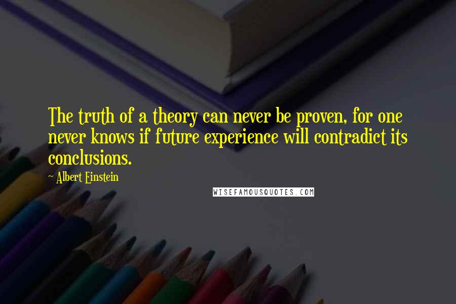 Albert Einstein Quotes: The truth of a theory can never be proven, for one never knows if future experience will contradict its conclusions.