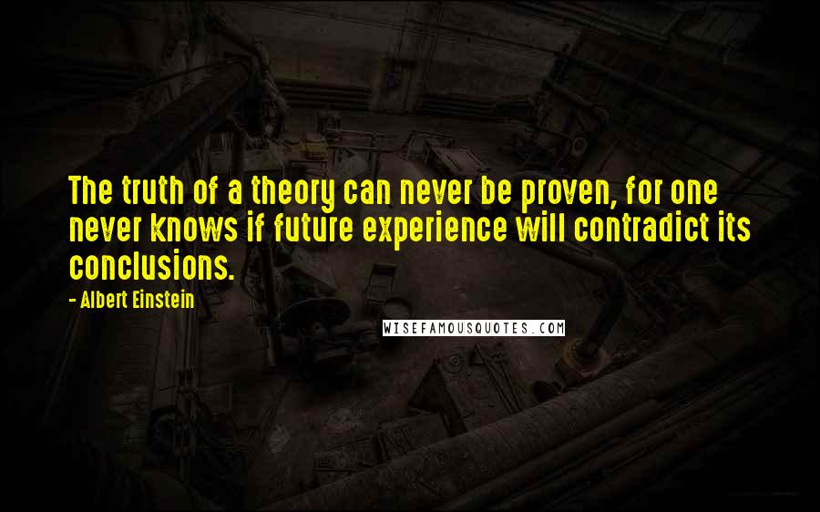 Albert Einstein Quotes: The truth of a theory can never be proven, for one never knows if future experience will contradict its conclusions.