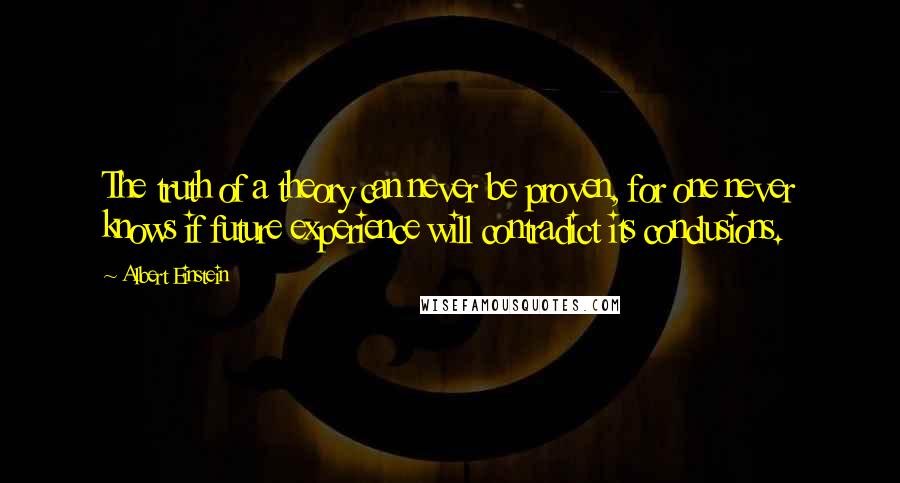 Albert Einstein Quotes: The truth of a theory can never be proven, for one never knows if future experience will contradict its conclusions.