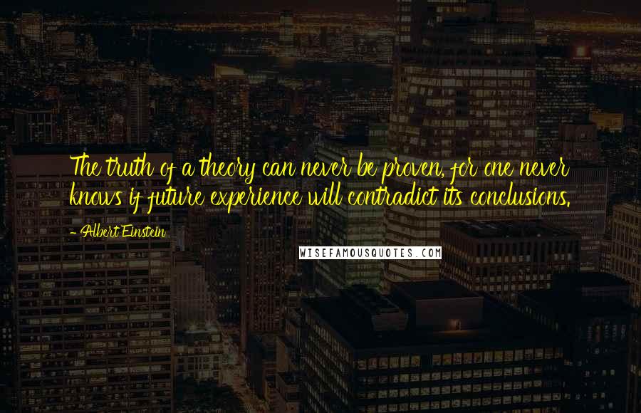 Albert Einstein Quotes: The truth of a theory can never be proven, for one never knows if future experience will contradict its conclusions.