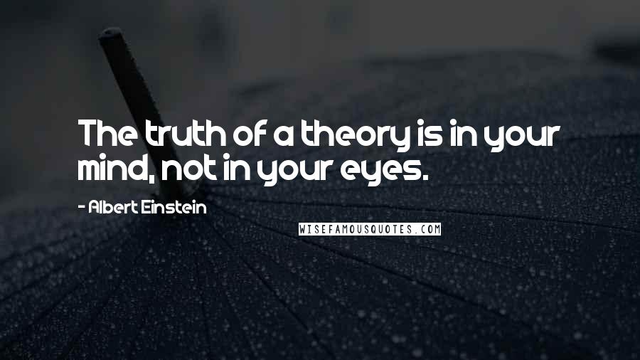 Albert Einstein Quotes: The truth of a theory is in your mind, not in your eyes.