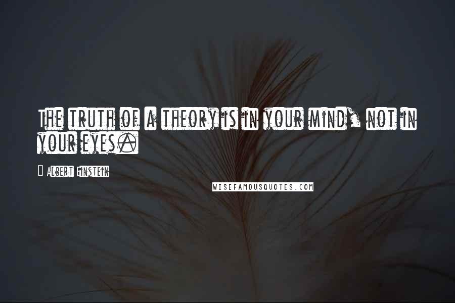 Albert Einstein Quotes: The truth of a theory is in your mind, not in your eyes.