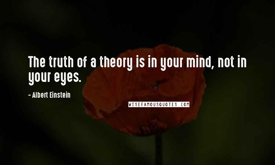 Albert Einstein Quotes: The truth of a theory is in your mind, not in your eyes.