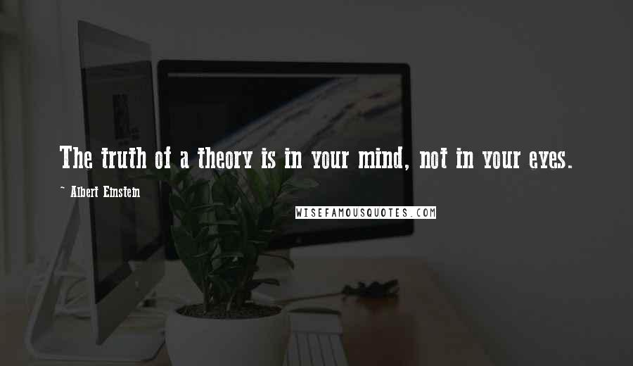 Albert Einstein Quotes: The truth of a theory is in your mind, not in your eyes.