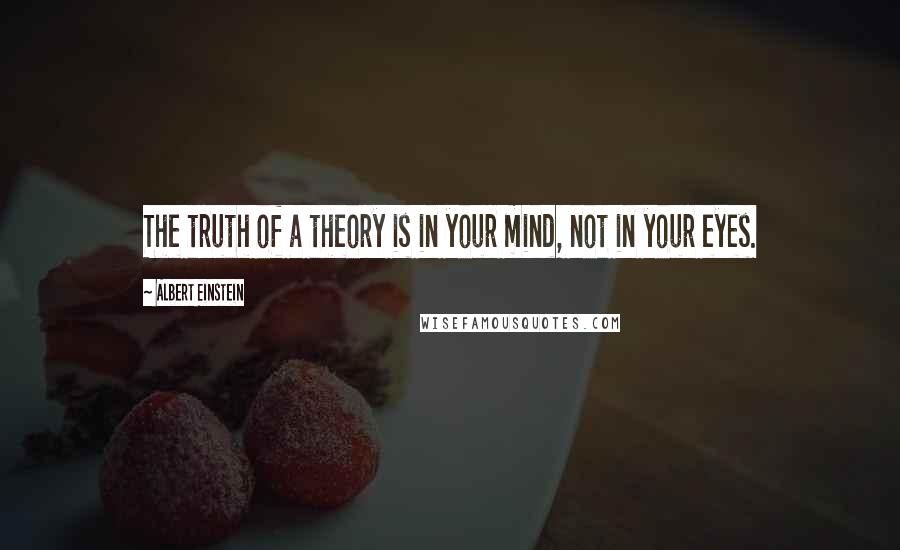 Albert Einstein Quotes: The truth of a theory is in your mind, not in your eyes.