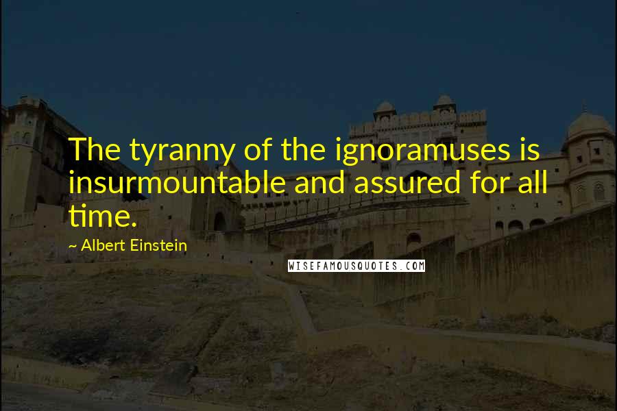 Albert Einstein Quotes: The tyranny of the ignoramuses is insurmountable and assured for all time.