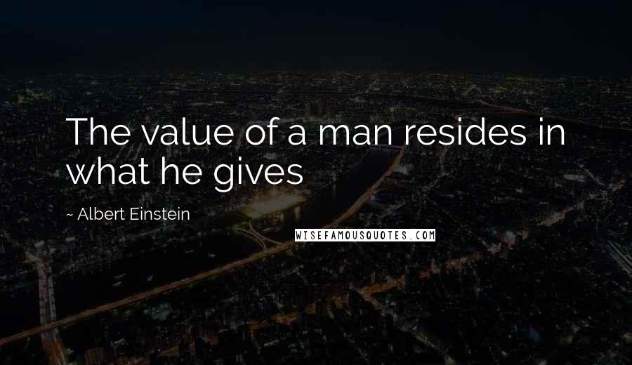 Albert Einstein Quotes: The value of a man resides in what he gives