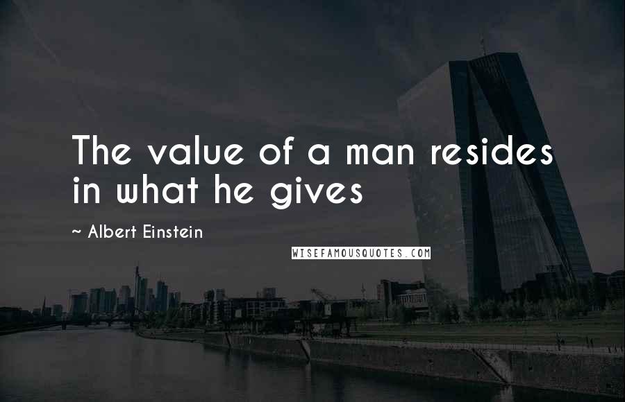 Albert Einstein Quotes: The value of a man resides in what he gives