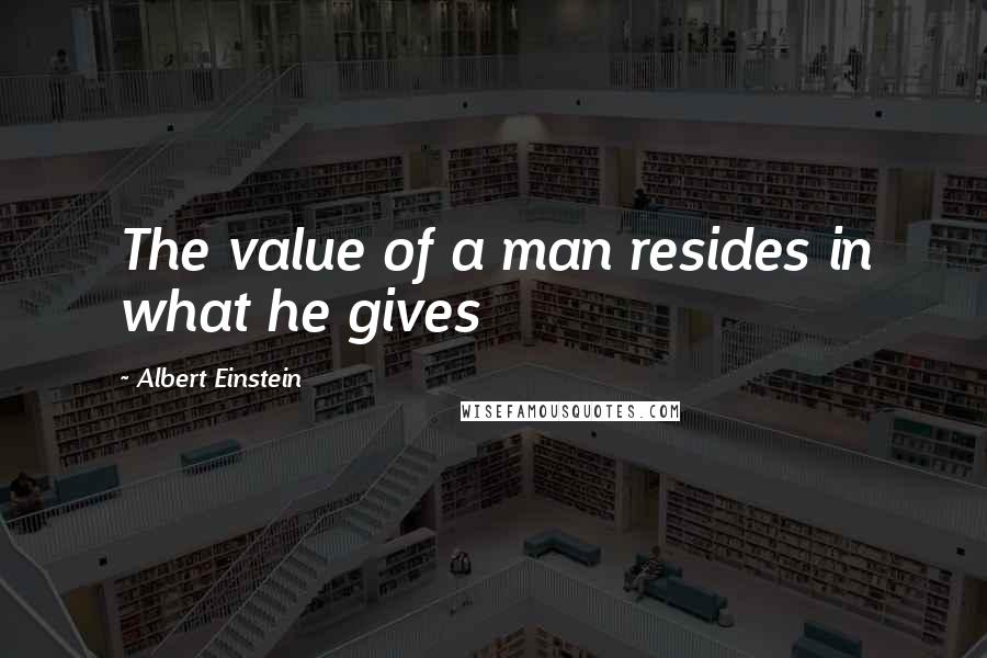 Albert Einstein Quotes: The value of a man resides in what he gives