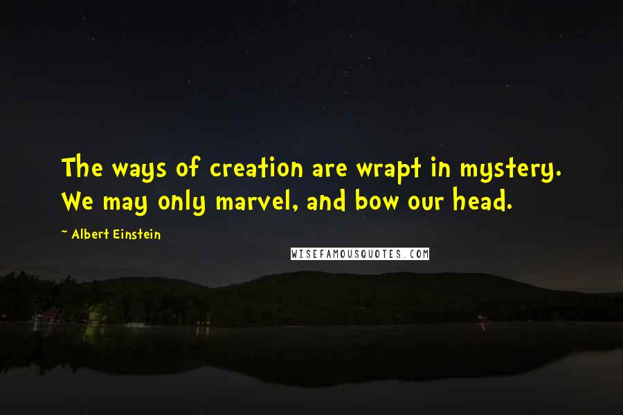Albert Einstein Quotes: The ways of creation are wrapt in mystery. We may only marvel, and bow our head.