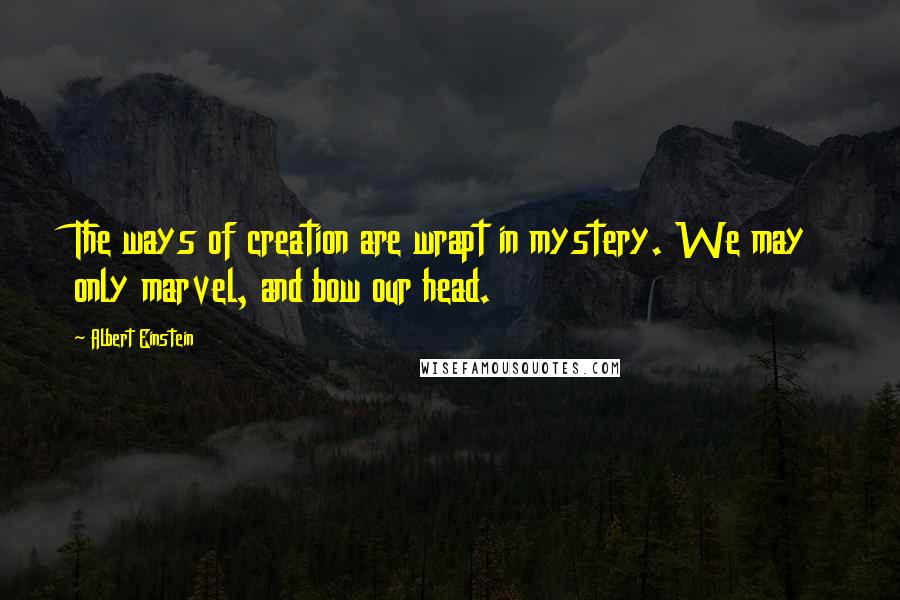 Albert Einstein Quotes: The ways of creation are wrapt in mystery. We may only marvel, and bow our head.