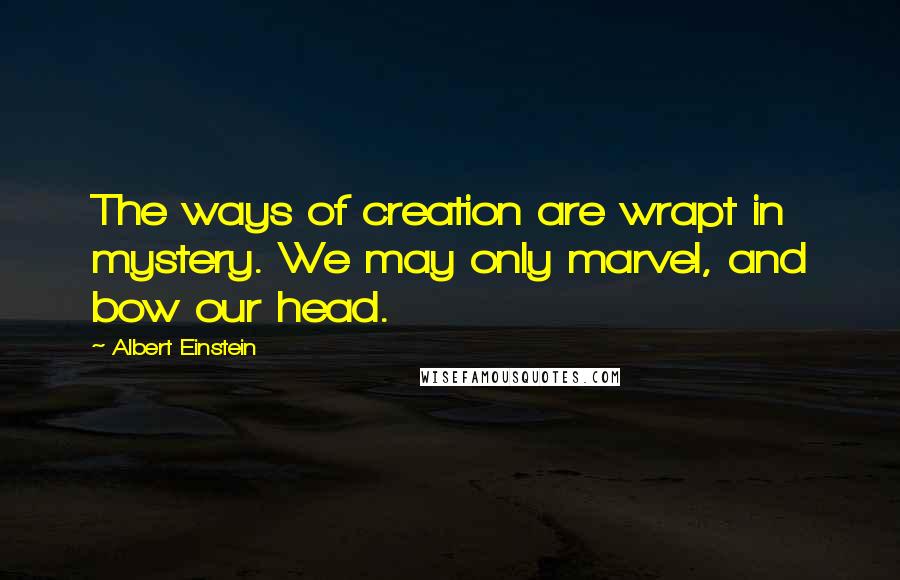 Albert Einstein Quotes: The ways of creation are wrapt in mystery. We may only marvel, and bow our head.