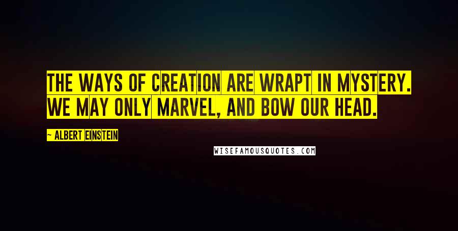 Albert Einstein Quotes: The ways of creation are wrapt in mystery. We may only marvel, and bow our head.