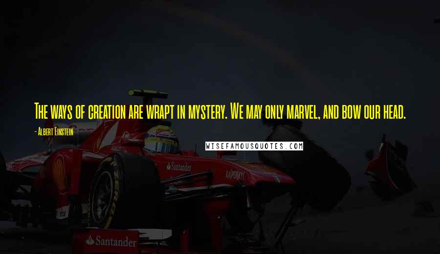 Albert Einstein Quotes: The ways of creation are wrapt in mystery. We may only marvel, and bow our head.