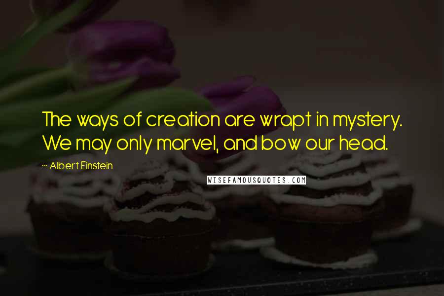 Albert Einstein Quotes: The ways of creation are wrapt in mystery. We may only marvel, and bow our head.