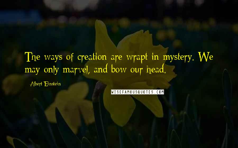 Albert Einstein Quotes: The ways of creation are wrapt in mystery. We may only marvel, and bow our head.