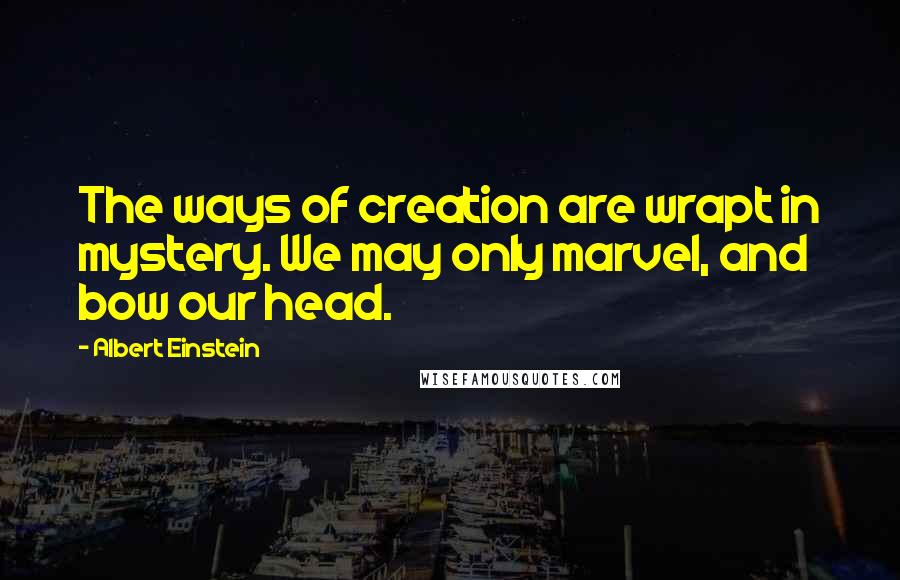 Albert Einstein Quotes: The ways of creation are wrapt in mystery. We may only marvel, and bow our head.