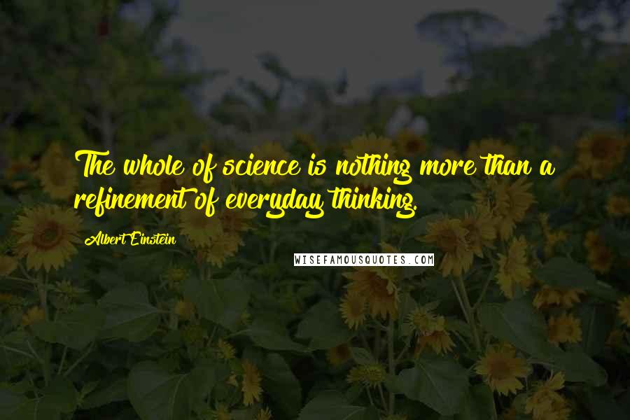 Albert Einstein Quotes: The whole of science is nothing more than a refinement of everyday thinking.