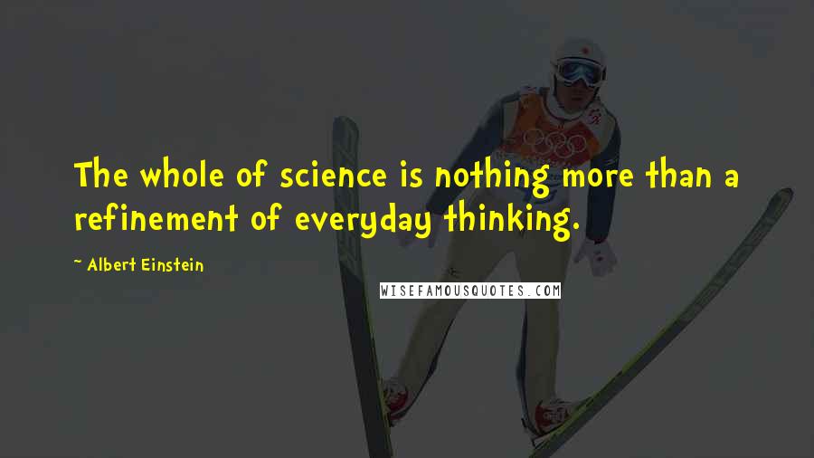 Albert Einstein Quotes: The whole of science is nothing more than a refinement of everyday thinking.