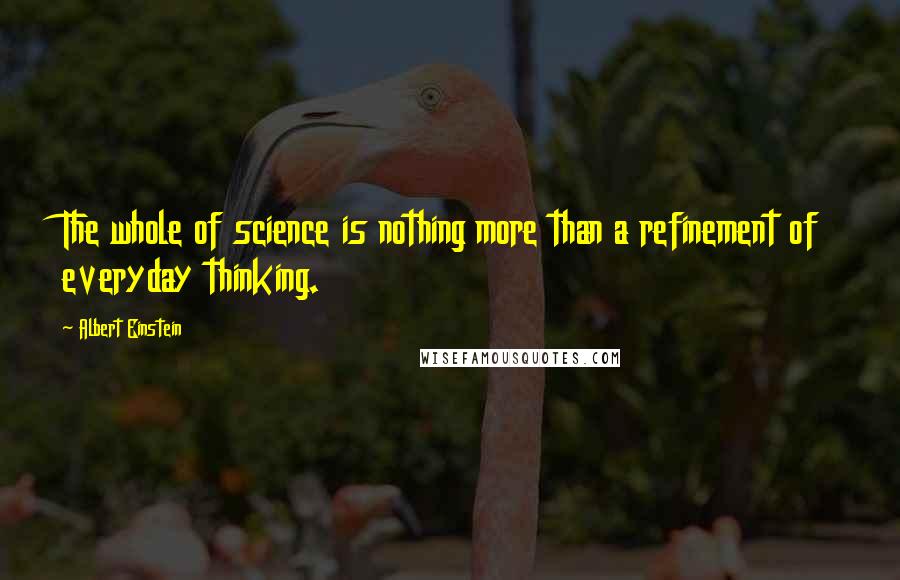 Albert Einstein Quotes: The whole of science is nothing more than a refinement of everyday thinking.