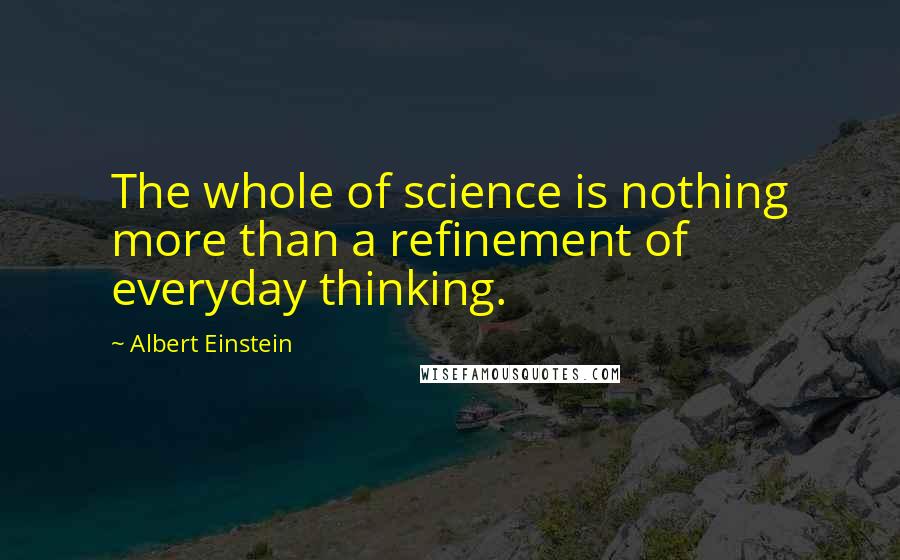 Albert Einstein Quotes: The whole of science is nothing more than a refinement of everyday thinking.