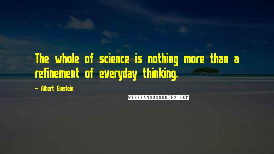 Albert Einstein Quotes: The whole of science is nothing more than a refinement of everyday thinking.