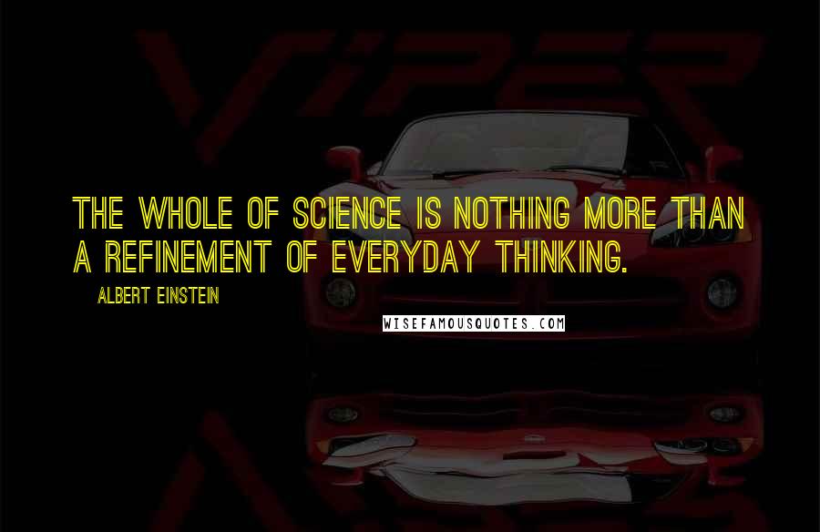 Albert Einstein Quotes: The whole of science is nothing more than a refinement of everyday thinking.