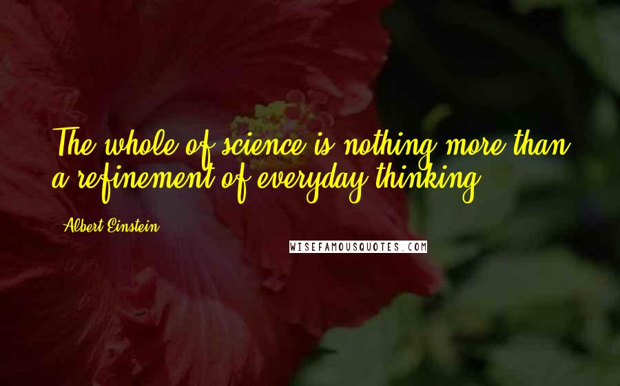 Albert Einstein Quotes: The whole of science is nothing more than a refinement of everyday thinking.