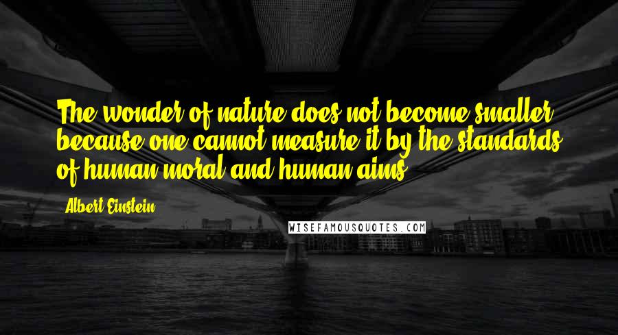 Albert Einstein Quotes: The wonder of nature does not become smaller because one cannot measure it by the standards of human moral and human aims.
