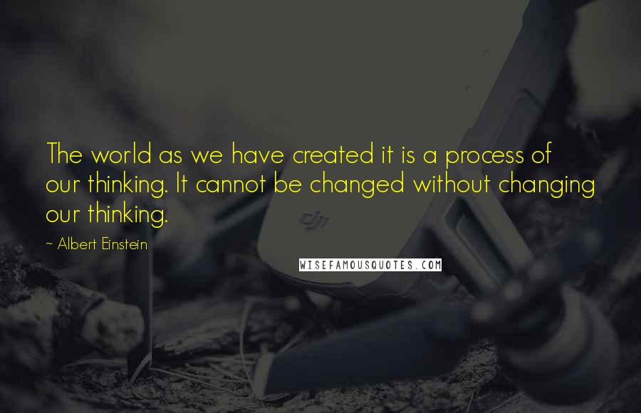 Albert Einstein Quotes: The world as we have created it is a process of our thinking. It cannot be changed without changing our thinking.