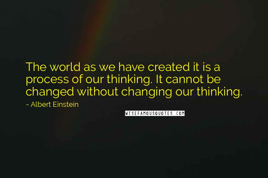 Albert Einstein Quotes: The world as we have created it is a process of our thinking. It cannot be changed without changing our thinking.