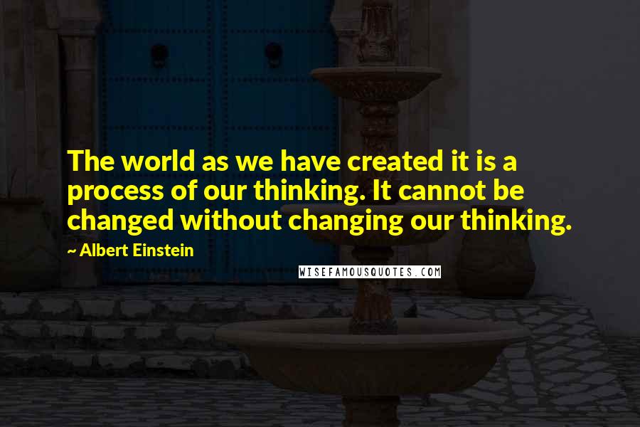 Albert Einstein Quotes: The world as we have created it is a process of our thinking. It cannot be changed without changing our thinking.