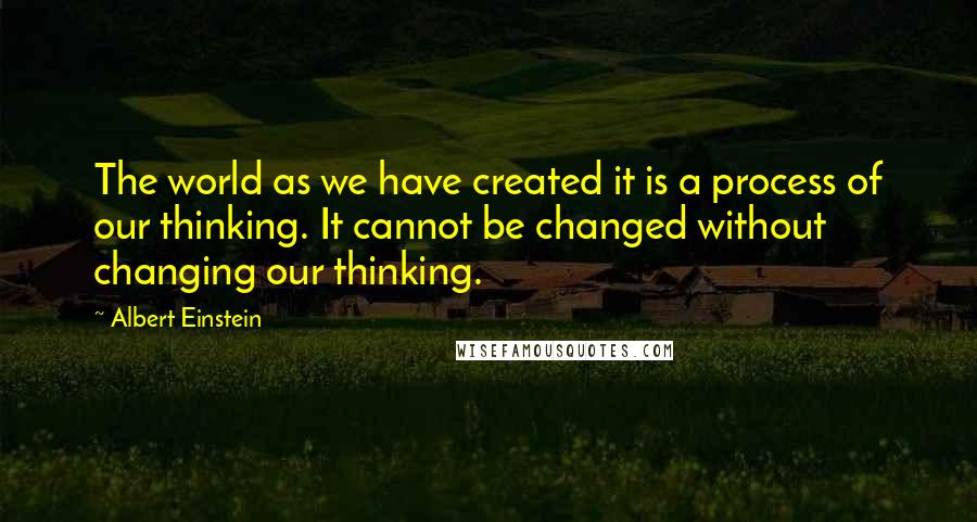 Albert Einstein Quotes: The world as we have created it is a process of our thinking. It cannot be changed without changing our thinking.