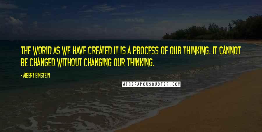 Albert Einstein Quotes: The world as we have created it is a process of our thinking. It cannot be changed without changing our thinking.