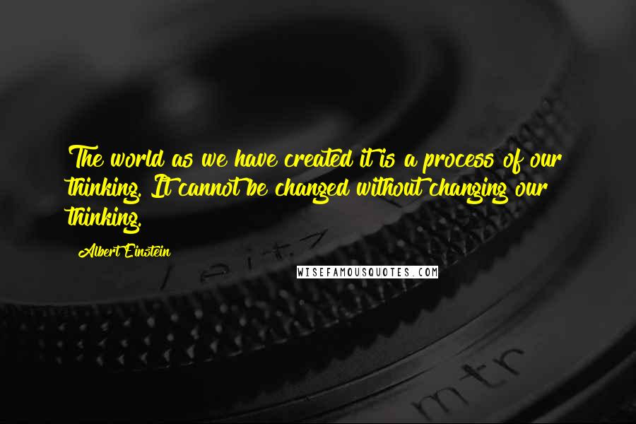 Albert Einstein Quotes: The world as we have created it is a process of our thinking. It cannot be changed without changing our thinking.