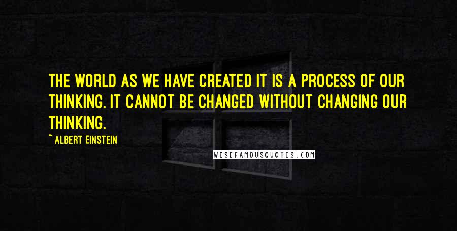 Albert Einstein Quotes: The world as we have created it is a process of our thinking. It cannot be changed without changing our thinking.