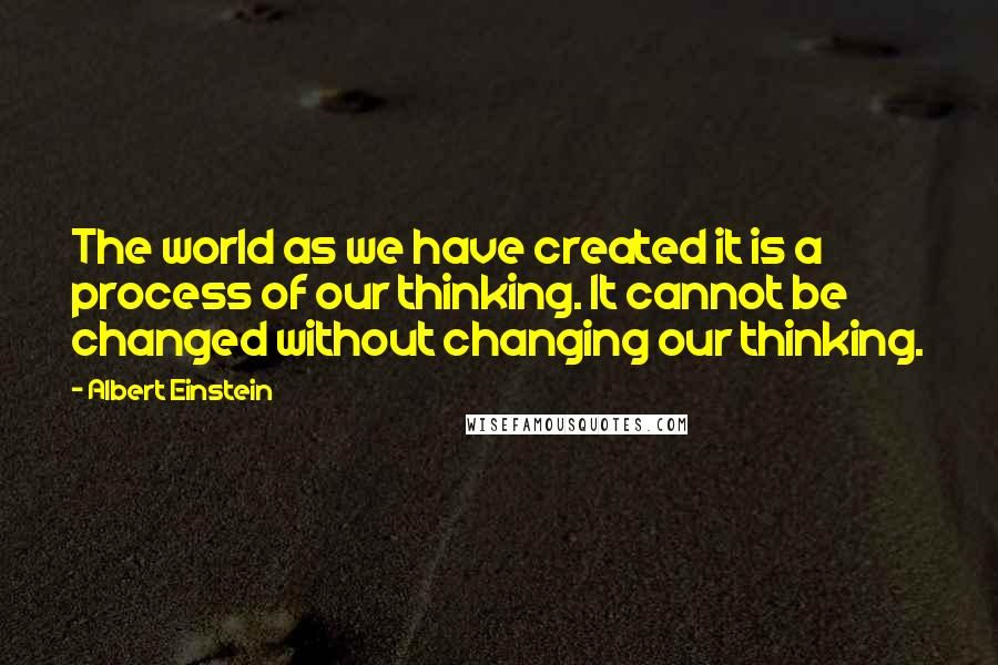 Albert Einstein Quotes: The world as we have created it is a process of our thinking. It cannot be changed without changing our thinking.